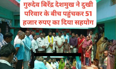 तीन बेटों की मौत से टूटे परिवार को गुरुदेव बीरेंद्र देशमुख ने किया आत्मिक एवं आर्थिक सहयोग कर शोक परिवार को बंधाया ढांढस